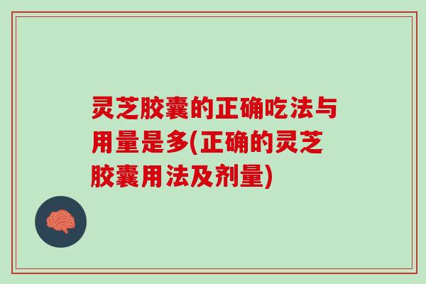 灵芝胶囊的正确吃法与用量是多(正确的灵芝胶囊用法及剂量)