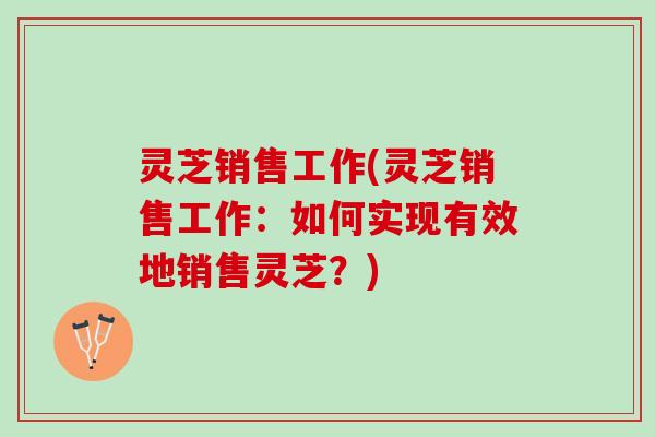 灵芝销售工作(灵芝销售工作：如何实现有效地销售灵芝？)