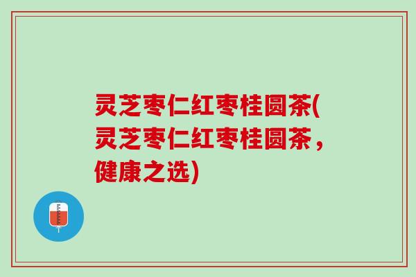 灵芝枣仁红枣桂圆茶(灵芝枣仁红枣桂圆茶，健康之选)