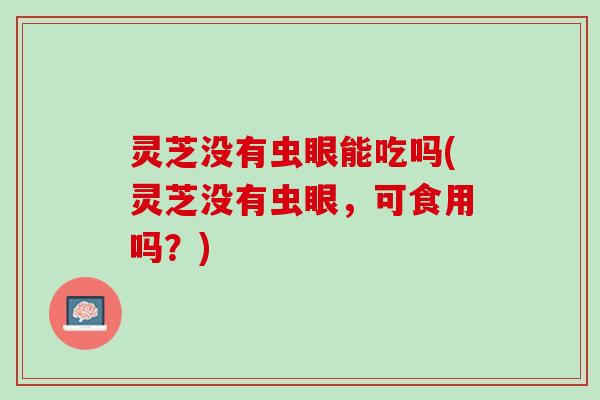 灵芝没有虫眼能吃吗(灵芝没有虫眼，可食用吗？)