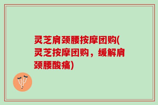 灵芝肩颈腰按摩团购(灵芝按摩团购，缓解肩颈腰酸痛)