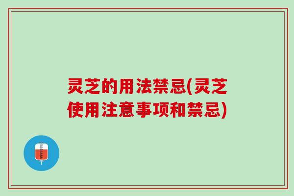 灵芝的用法禁忌(灵芝使用注意事项和禁忌) 灵芝的用法禁忌(灵芝使用注意事项和禁忌)