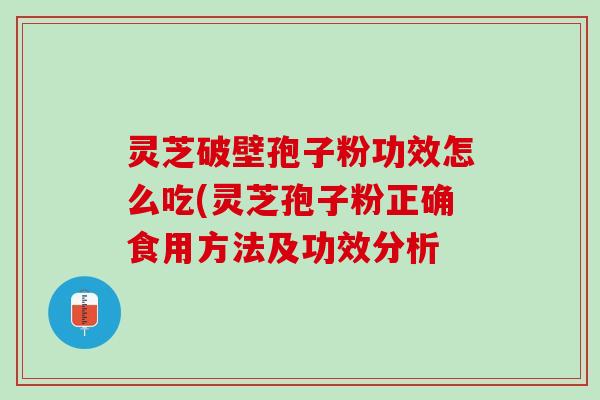 灵芝破壁孢子粉功效怎么吃(灵芝孢子粉正确食用方法及功效分析 灵芝破壁孢子粉功效怎么吃(灵芝孢子粉正确食用方法及功效分析