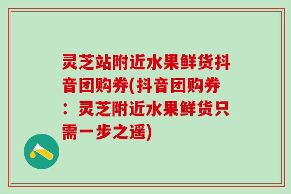 灵芝站附近水果鲜货抖音团购券(抖音团购券：灵芝附近水果鲜货只需一步之遥)
