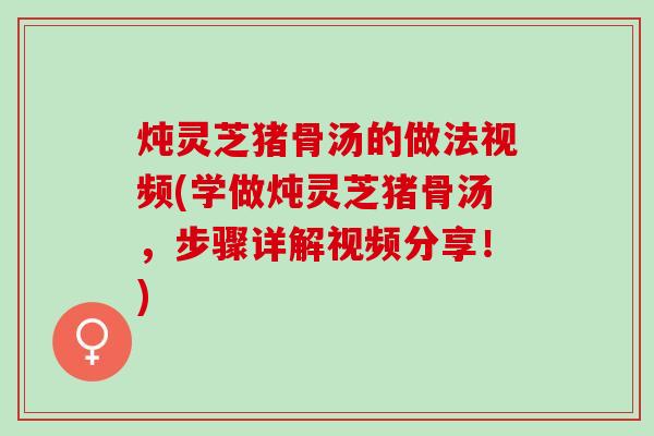 炖灵芝猪骨汤的做法视频(学做炖灵芝猪骨汤，步骤详解视频分享！)