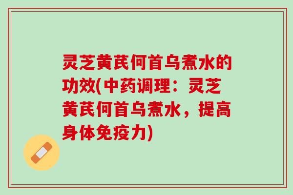 灵芝黄芪何首乌煮水的功效(调理:灵芝黄芪何首乌煮水,提高身体免疫力) 灵芝黄芪何首乌煮水的功效(调理:灵芝黄芪何首乌煮水,提高身体免疫力)