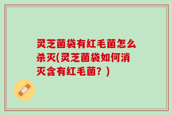 灵芝菌袋有红毛菌怎么杀灭(灵芝菌袋如何消灭含有红毛菌？)