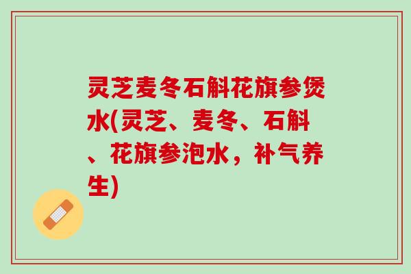 灵芝麦冬石斛花旗参煲水(灵芝、麦冬、石斛、花旗参泡水,养生) 灵芝麦冬石斛花旗参煲水(灵芝、麦冬、石斛、花旗参泡水,养生)