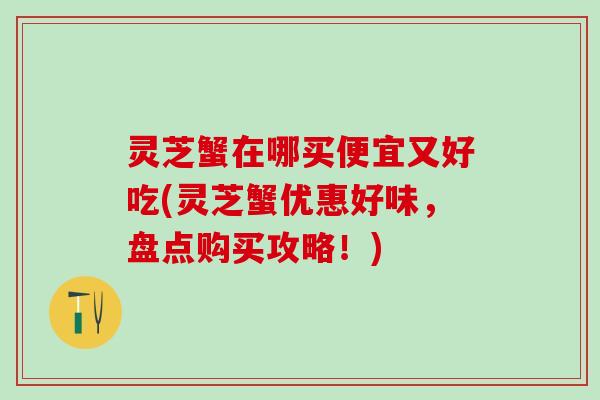 灵芝蟹在哪买便宜又好吃(灵芝蟹优惠好味，盘点购买攻略！)