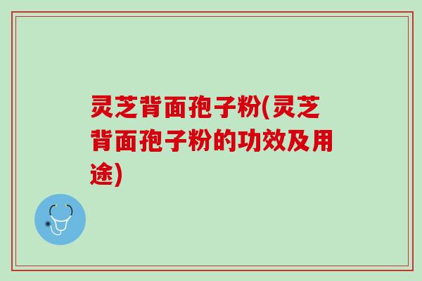 灵芝背面孢子粉(灵芝背面孢子粉的功效及用途)