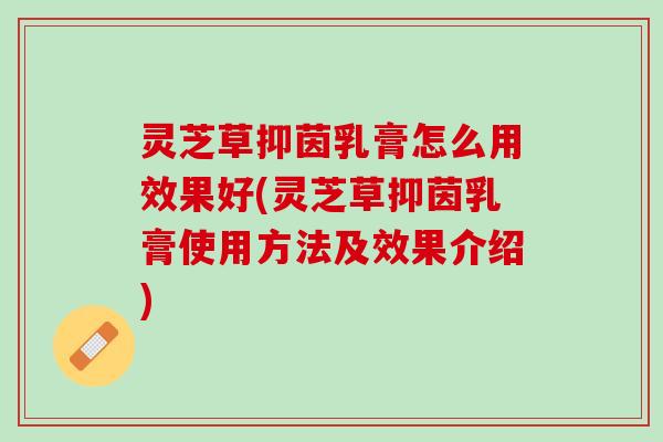 灵芝草抑茵乳膏怎么用效果好(灵芝草抑茵乳膏使用方法及效果介绍)