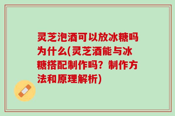 灵芝泡酒可以放冰糖吗为什么(灵芝酒能与冰糖搭配制作吗？制作方法和原理解析)