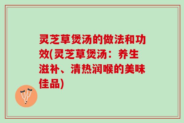 灵芝草煲汤的做法和功效(灵芝草煲汤：养生滋补、清热润喉的美味佳品)