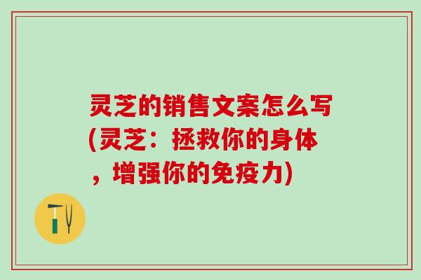 灵芝的销售文案怎么写(灵芝：拯救你的身体，增强你的免疫力)