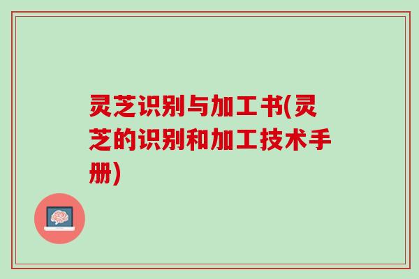灵芝识别与加工书(灵芝的识别和加工技术手册)
