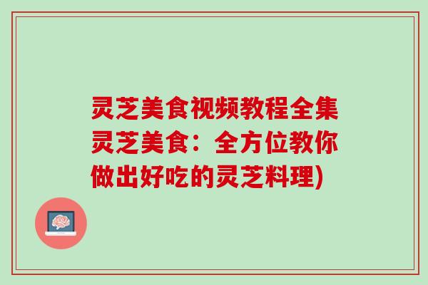 灵芝美食视频教程全集灵芝美食:全方位教你做出好吃的灵芝料理) 灵芝美食视频教程全集灵芝美食:全方位教你做出好吃的灵芝料理)