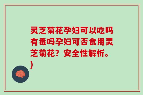 灵芝菊花孕妇可以吃吗有毒吗孕妇可否食用灵芝菊花？安全性解析。)