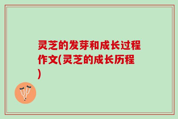 灵芝的发芽和成长过程作文(灵芝的成长历程)