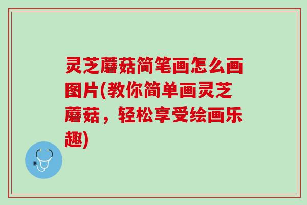 灵芝蘑菇简笔画怎么画图片(教你简单画灵芝蘑菇，轻松享受绘画乐趣)
