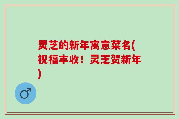 灵芝的新年寓意菜名(祝福丰收！灵芝贺新年)