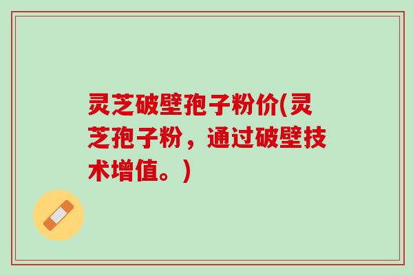 灵芝破壁孢子粉价(灵芝孢子粉,通过破壁技术增值。) 灵芝破壁孢子粉价(灵芝孢子粉,通过破壁技术增值。)