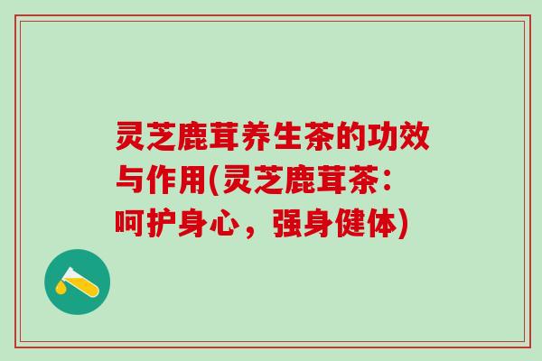 灵芝鹿茸养生茶的功效与作用(灵芝鹿茸茶：呵护身心，强身健体)