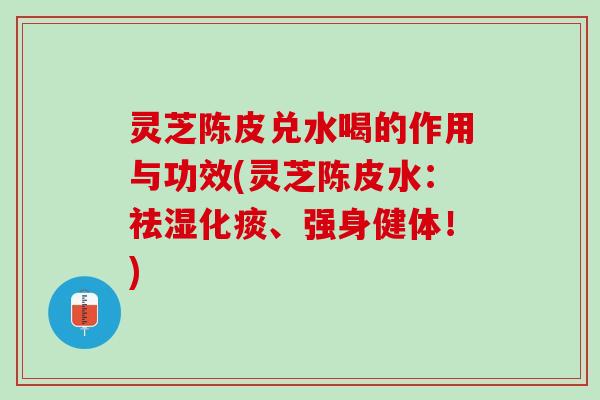 灵芝陈皮兑水喝的作用与功效(灵芝陈皮水：祛湿化痰、强身健体！)