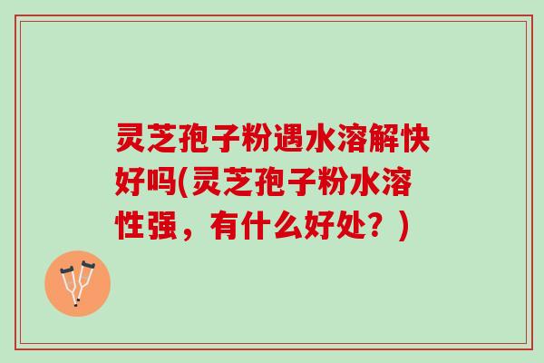 灵芝孢子粉遇水溶解快好吗(灵芝孢子粉水溶性强,有什么好处?) 灵芝孢子粉遇水溶解快好吗(灵芝孢子粉水溶性强,有什么好处?)