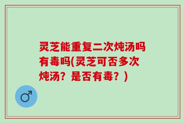 灵芝能重复二次炖汤吗有毒吗(灵芝可否多次炖汤?是否有毒?) 灵芝能重复二次炖汤吗有毒吗(灵芝可否多次炖汤?是否有毒?)