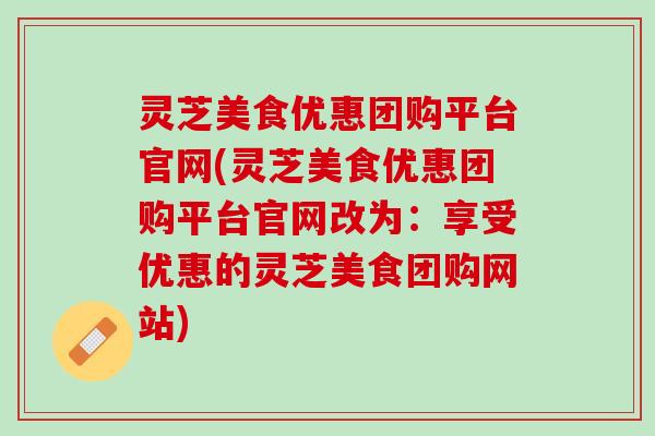 灵芝美食优惠团购平台官网(灵芝美食优惠团购平台官网改为：享受优惠的灵芝美食团购网站)