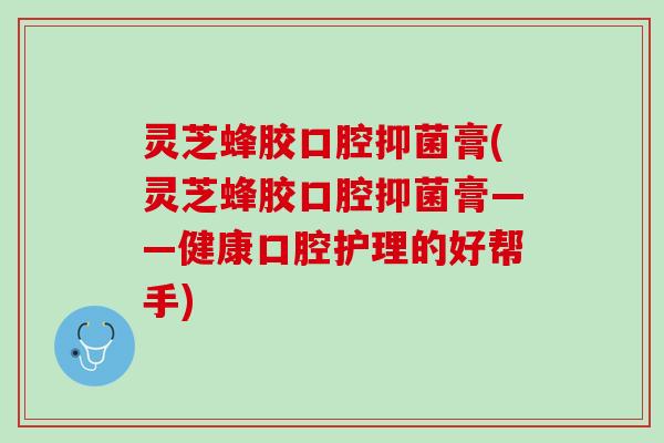 灵芝蜂胶口腔抑菌膏(灵芝蜂胶口腔抑菌膏——健康口腔护理的好帮手)