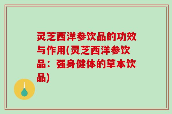灵芝西洋参饮品的功效与作用(灵芝西洋参饮品:强身健体的草本饮品) 灵芝西洋参饮品的功效与作用(灵芝西洋参饮品:强身健体的草本饮品)