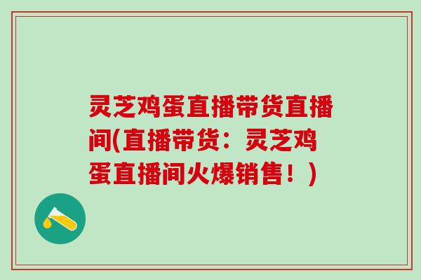 灵芝鸡蛋直播带货直播间(直播带货：灵芝鸡蛋直播间火爆销售！)