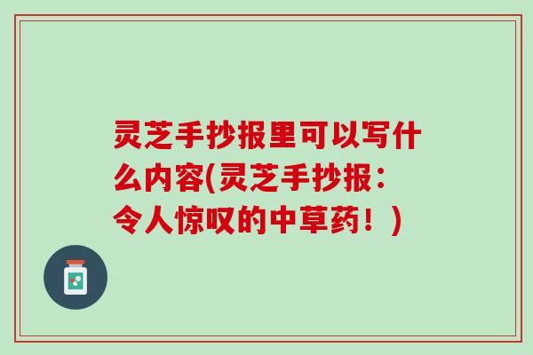 灵芝手抄报里可以写什么内容(灵芝手抄报：令人惊叹的中草药！)