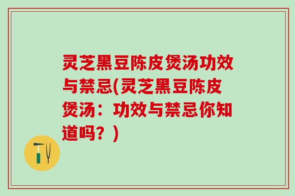 灵芝黑豆陈皮煲汤功效与禁忌(灵芝黑豆陈皮煲汤:功效与禁忌你知道吗?) 灵芝黑豆陈皮煲汤功效与禁忌(灵芝黑豆陈皮煲汤:功效与禁忌你知道吗?)
