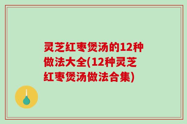 灵芝红枣煲汤的12种做法大全(12种灵芝红枣煲汤做法合集)