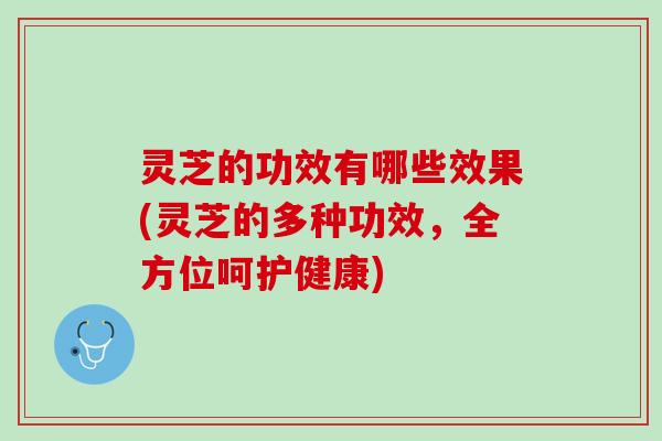 灵芝的功效有哪些效果(灵芝的多种功效，全方位呵护健康)
