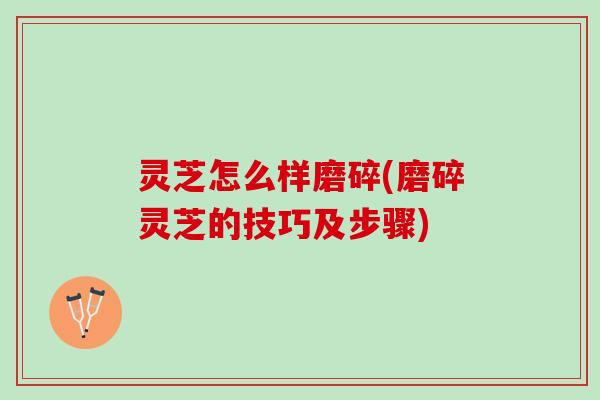 灵芝怎么样磨碎(磨碎灵芝的技巧及步骤)