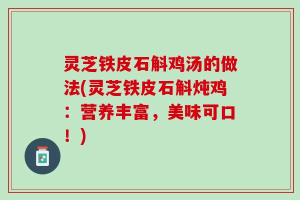 灵芝铁皮石斛鸡汤的做法(灵芝铁皮石斛炖鸡:营养丰富,美味可口!) 灵芝铁皮石斛鸡汤的做法(灵芝铁皮石斛炖鸡:营养丰富,美味可口!)