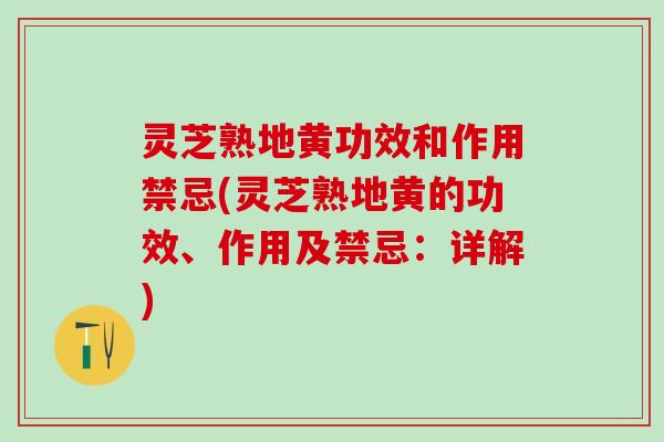 灵芝熟地黄功效和作用禁忌(灵芝熟地黄的功效、作用及禁忌：详解)