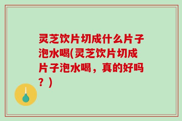 灵芝饮片切成什么片子泡水喝(灵芝饮片切成片子泡水喝，真的好吗？)