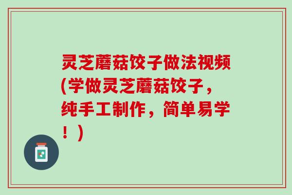 灵芝蘑菇饺子做法视频(学做灵芝蘑菇饺子,纯手工制作,简单易学!) 灵芝蘑菇饺子做法视频(学做灵芝蘑菇饺子,纯手工制作,简单易学!)