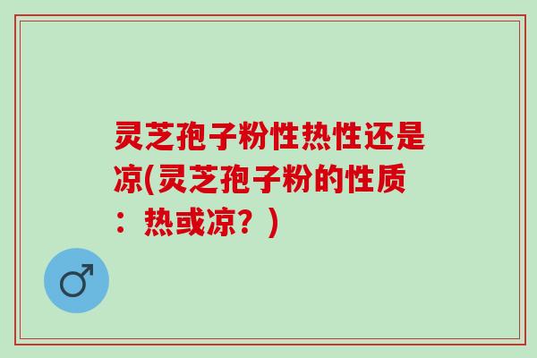 灵芝孢子粉性热性还是凉(灵芝孢子粉的性质:热或凉?) 灵芝孢子粉性热性还是凉(灵芝孢子粉的性质:热或凉?)