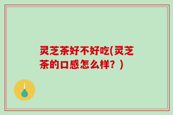 灵芝茶好不好吃(灵芝茶的口感怎么样？)