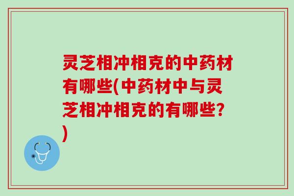 灵芝相冲相克的中药材有哪些(中药材中与灵芝相冲相克的有哪些？)