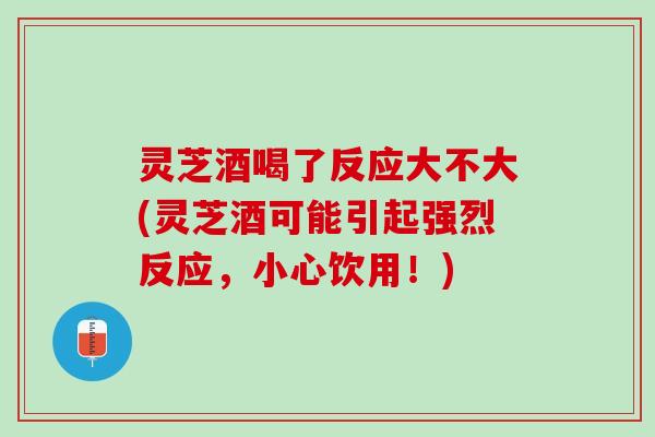 灵芝酒喝了反应大不大(灵芝酒可能引起强烈反应，小心饮用！)