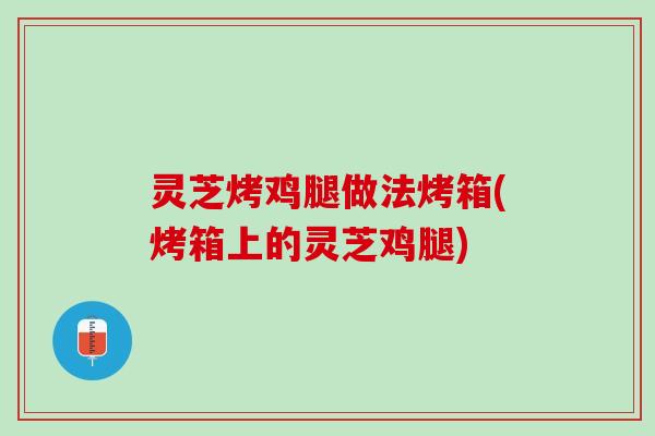 灵芝烤鸡腿做法烤箱(烤箱上的灵芝鸡腿)