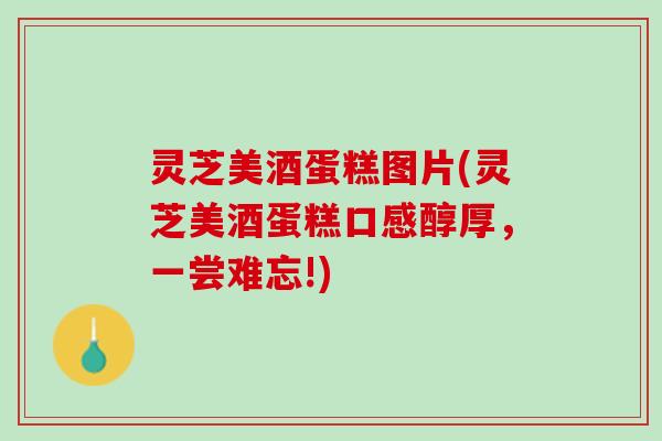 灵芝美酒蛋糕图片(灵芝美酒蛋糕口感醇厚，一尝难忘!)