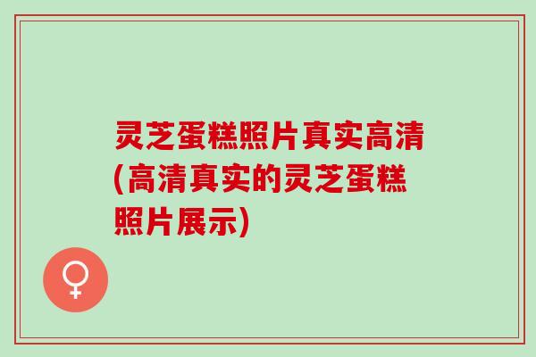 灵芝蛋糕照片真实高清(高清真实的灵芝蛋糕照片展示) 灵芝蛋糕照片真实高清(高清真实的灵芝蛋糕照片展示)