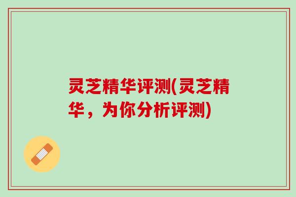 灵芝精华评测(灵芝精华，为你分析评测)